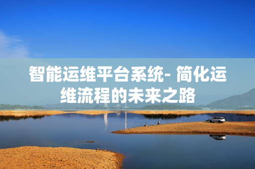 智能運(yùn)維平臺(tái)系統(tǒng)- 簡(jiǎn)化運(yùn)維流程的未來(lái)之路