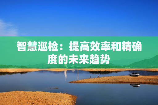 智慧巡檢：提高效率和精確度的未來趨勢