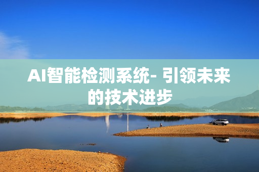 AI智能檢測系統(tǒng)- 引領(lǐng)未來的技術(shù)進(jìn)步