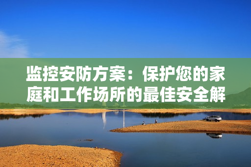 監控安防方案：保護您的家庭和工作場所的最佳安全解決方案