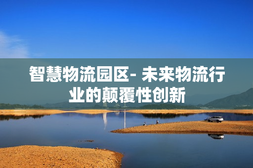 智慧物流園區- 未來物流行業的顛覆性創新