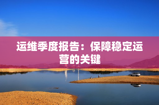 運維季度報告：保障穩定運營的關鍵