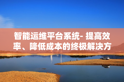 智能運維平臺系統- 提高效率、降低成本的終極解決方案