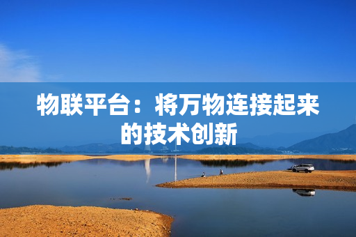 物聯(lián)平臺(tái)：將萬物連接起來的技術(shù)創(chuàng)新