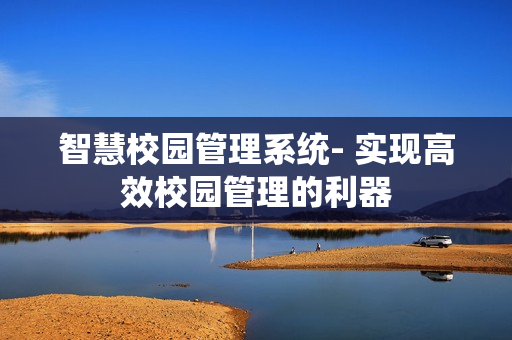 智慧校園管理系統(tǒng)- 實現(xiàn)高效校園管理的利器