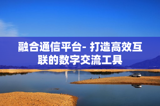 融合通信平臺- 打造高效互聯的數字交流工具