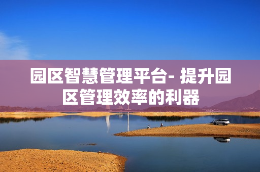 園區(qū)智慧管理平臺(tái)- 提升園區(qū)管理效率的利器