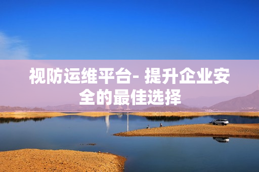 視防運維平臺- 提升企業安全的最佳選擇