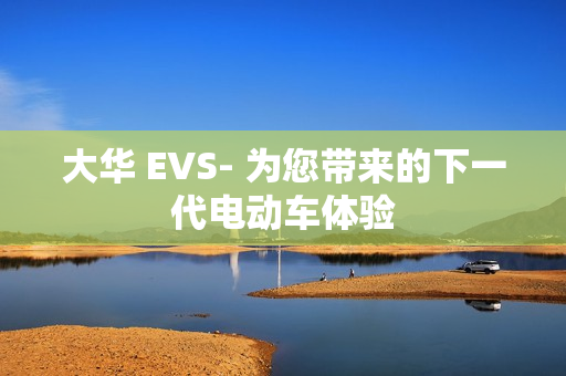 大華 EVS- 為您帶來的下一代電動車體驗