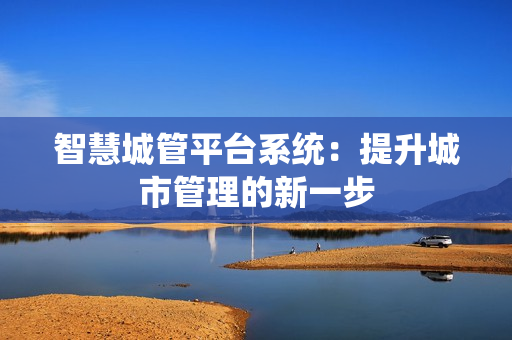 智慧城管平臺系統(tǒng)：提升城市管理的新一步