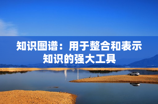 知識(shí)圖譜：用于整合和表示知識(shí)的強(qiáng)大工具