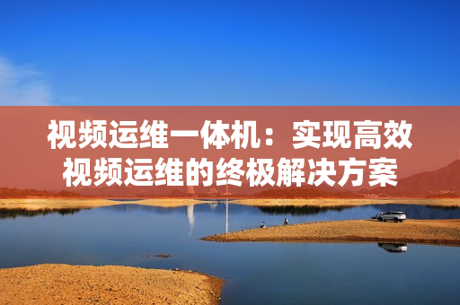 視頻運維一體機：實現高效視頻運維的終極解決方案