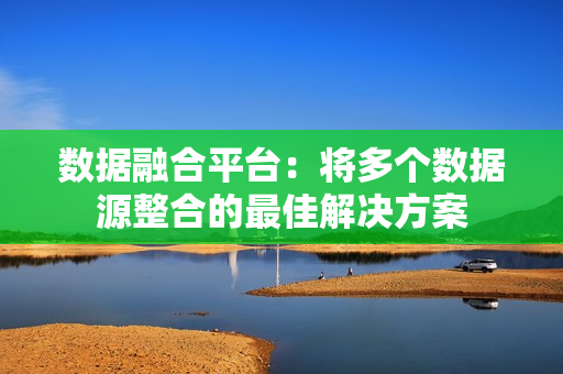 數據融合平臺：將多個數據源整合的最佳解決方案
