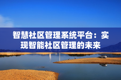 智慧社區(qū)管理系統(tǒng)平臺(tái)：實(shí)現(xiàn)智能社區(qū)管理的未來(lái)