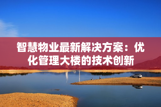 智慧物業最新解決方案：優化管理大樓的技術創新