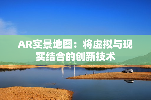 AR實景地圖：將虛擬與現實結合的創新技術