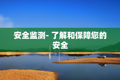 安全監(jiān)測(cè)- 了解和保障您的安全