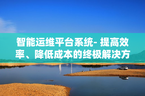 智能運(yùn)維平臺(tái)系統(tǒng)- 提高效率、降低成本的終極解決方案