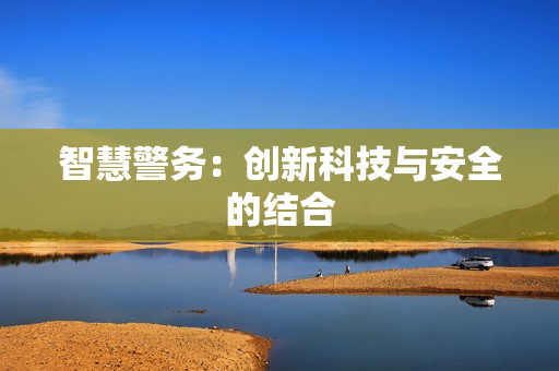 智慧警務(wù)：創(chuàng)新科技與安全的結(jié)合