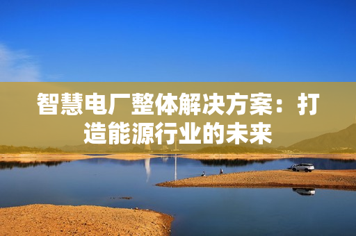 智慧電廠整體解決方案：打造能源行業的未來