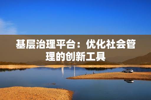 基層治理平臺：優化社會管理的創新工具