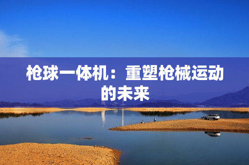 槍球一體機(jī)：重塑槍械運(yùn)動(dòng)的未來