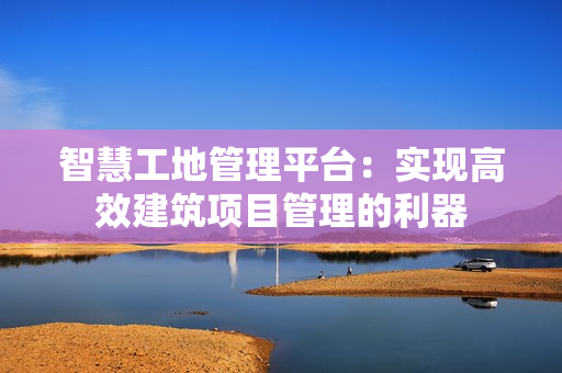 智慧工地管理平臺：實現高效建筑項目管理的利器