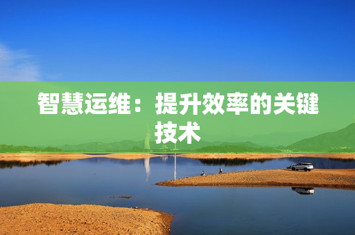 智慧運(yùn)維：提升效率的關(guān)鍵技術(shù)