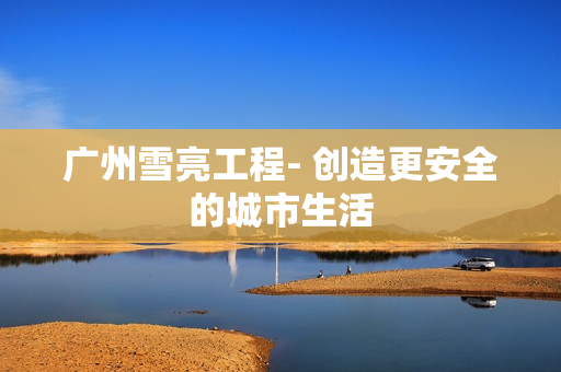 廣州雪亮工程- 創造更安全的城市生活