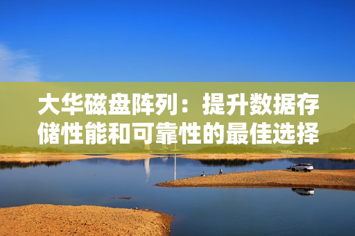 大華磁盤陣列：提升數(shù)據(jù)存儲性能和可靠性的最佳選擇