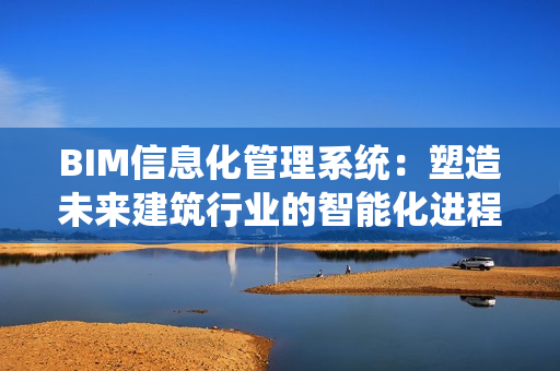 BIM信息化管理系統：塑造未來建筑行業的智能化進程