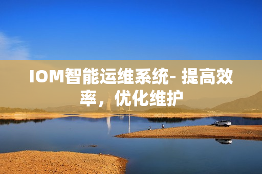 IOM智能運維系統- 提高效率，優化維護