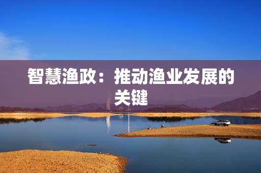智慧漁政：推動漁業(yè)發(fā)展的關鍵