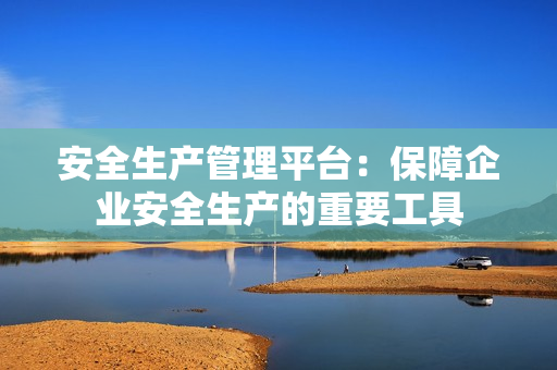 安全生產管理平臺：保障企業安全生產的重要工具