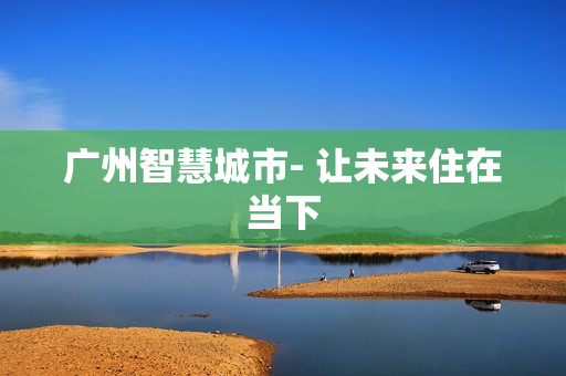廣州智慧城市- 讓未來住在當下
