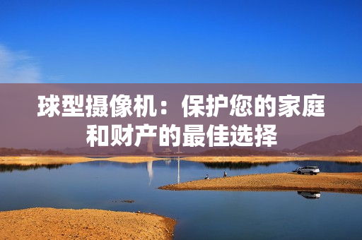 球型攝像機：保護您的家庭和財產的最佳選擇