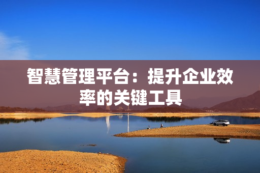 智慧管理平臺：提升企業效率的關鍵工具