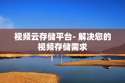 視頻云存儲平臺- 解決您的視頻存儲需求