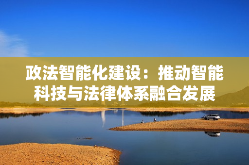 政法智能化建設：推動智能科技與法律體系融合發(fā)展