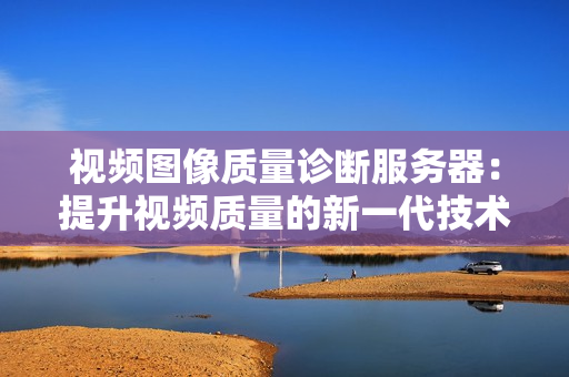 視頻圖像質量診斷服務器：提升視頻質量的新一代技術