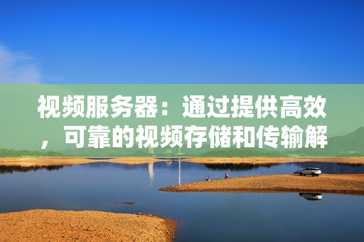 視頻服務器：通過提供高效，可靠的視頻存儲和傳輸解決方案提升您的業務