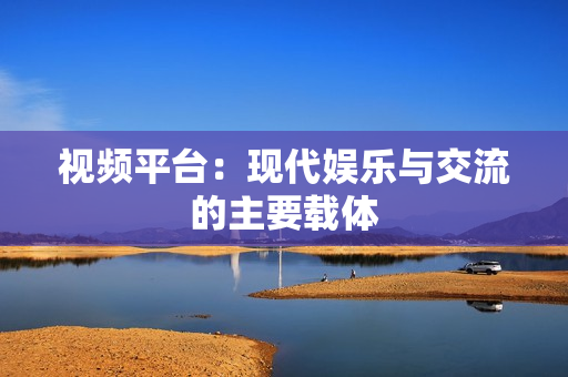 視頻平臺：現代娛樂與交流的主要載體
