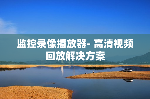 監(jiān)控錄像播放器- 高清視頻回放解決方案