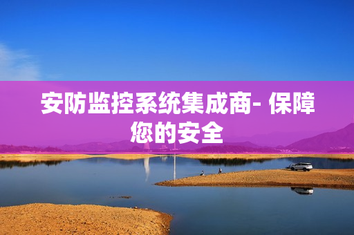 安防監(jiān)控系統(tǒng)集成商- 保障您的安全