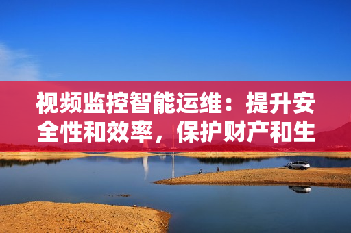 視頻監控智能運維：提升安全性和效率，保護財產和生活