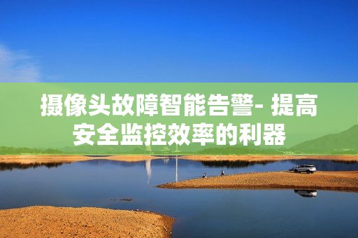 攝像頭故障智能告警- 提高安全監控效率的利器