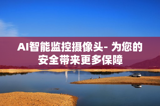 AI智能監(jiān)控攝像頭- 為您的安全帶來更多保障
