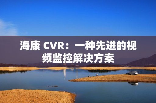 海康 CVR：一種先進(jìn)的視頻監(jiān)控解決方案