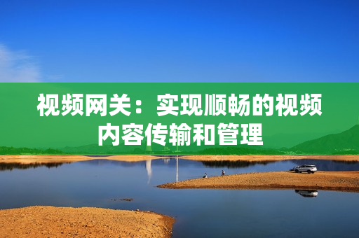 視頻網關：實現順暢的視頻內容傳輸和管理