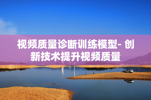 視頻質量診斷訓練模型- 創新技術提升視頻質量